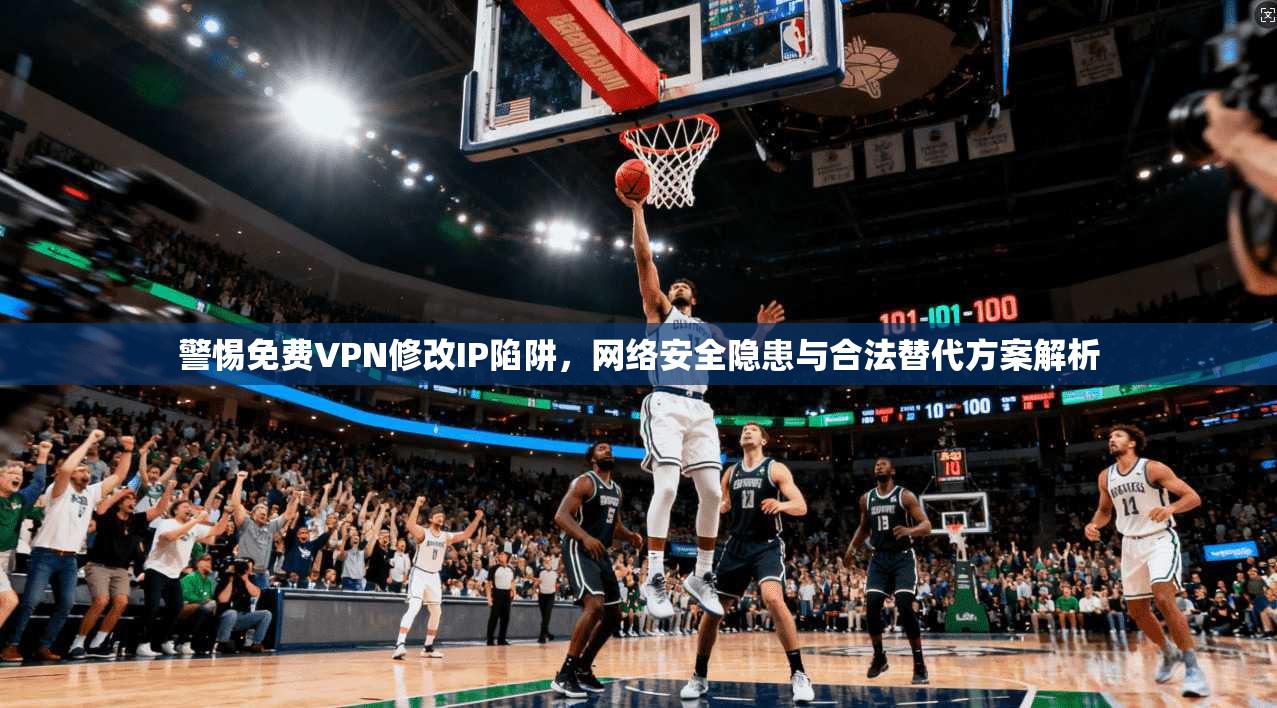 警惕免费VPN修改IP陷阱，网络安全隐患与合法替代方案解析