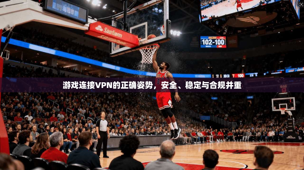 游戏连接VPN的正确姿势，安全、稳定与合规并重