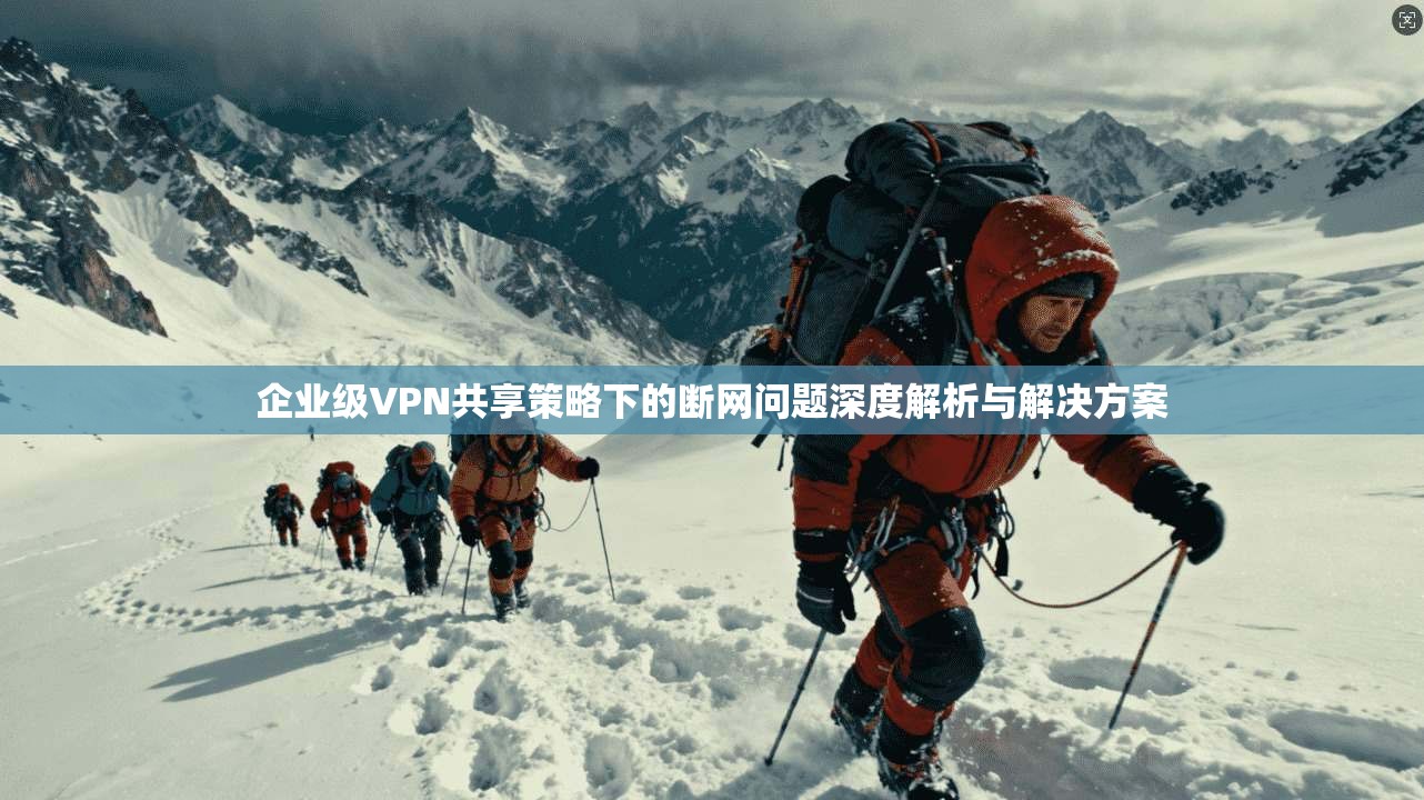 企业级VPN共享策略下的断网问题深度解析与解决方案