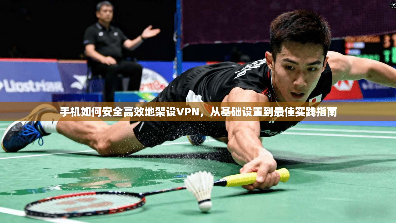 手机如何安全高效地架设VPN，从基础设置到最佳实践指南