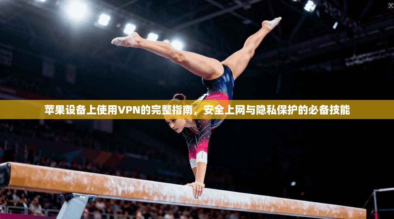 苹果设备上使用VPN的完整指南，安全上网与隐私保护的必备技能