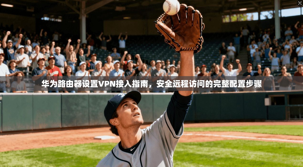 华为路由器设置VPN接入指南，安全远程访问的完整配置步骤