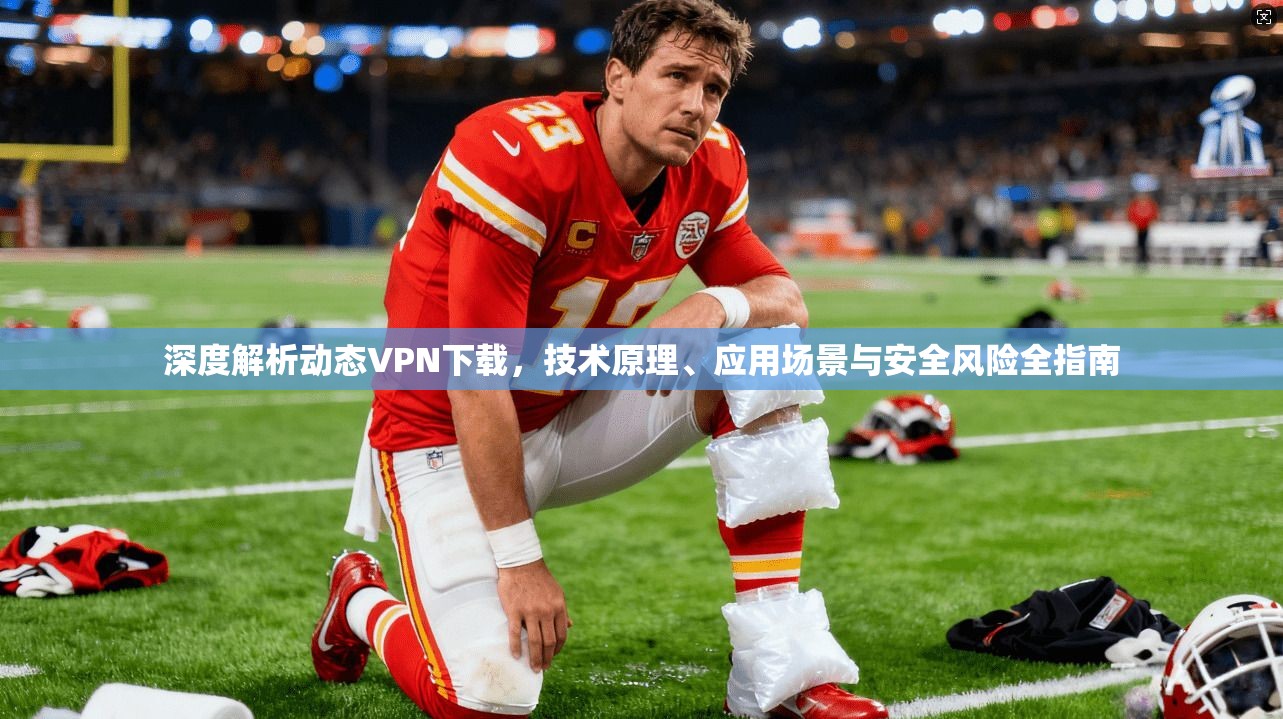 深度解析动态VPN下载，技术原理、应用场景与安全风险全指南