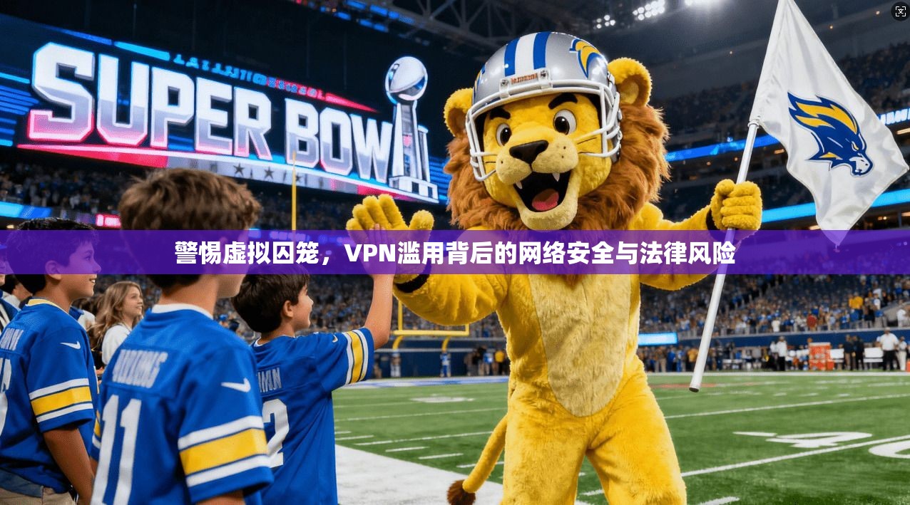 警惕虚拟囚笼，VPN滥用背后的网络安全与法律风险