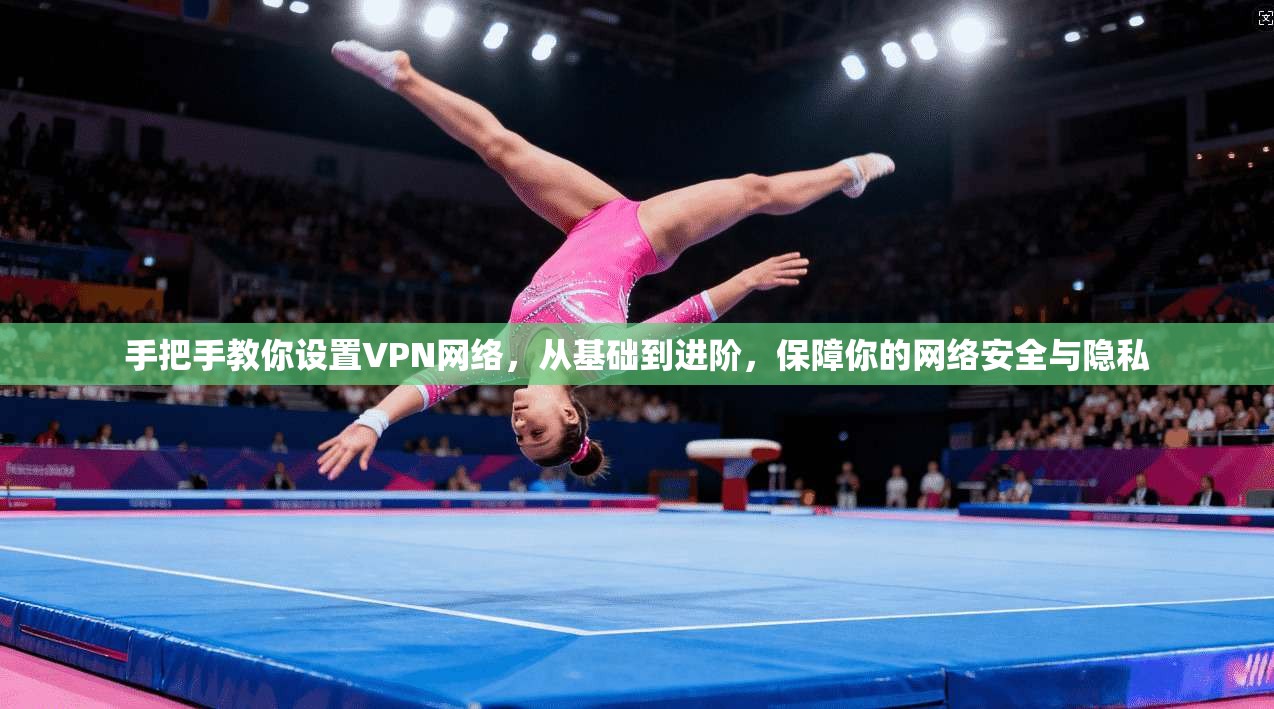 手把手教你设置VPN网络，从基础到进阶，保障你的网络安全与隐私