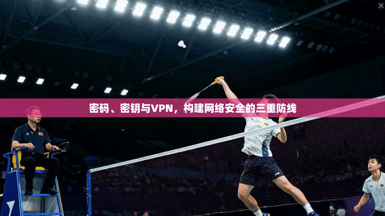 密码、密钥与VPN，构建网络安全的三重防线