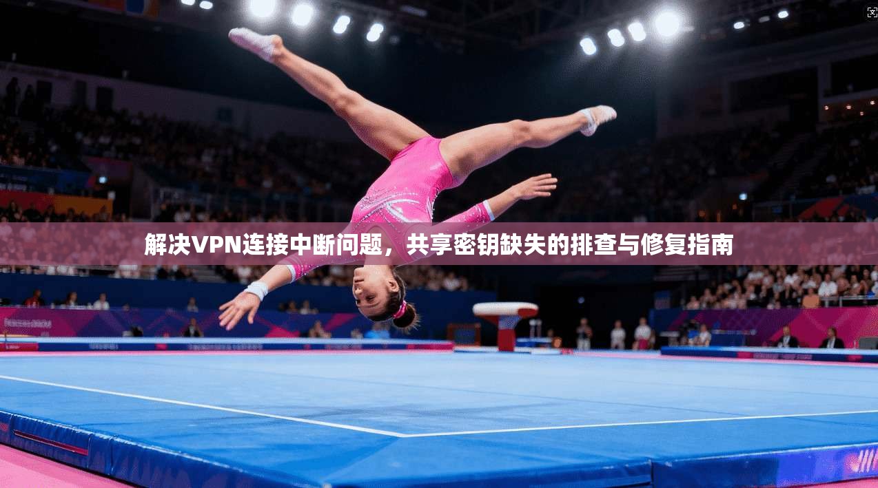 解决VPN连接中断问题，共享密钥缺失的排查与修复指南
