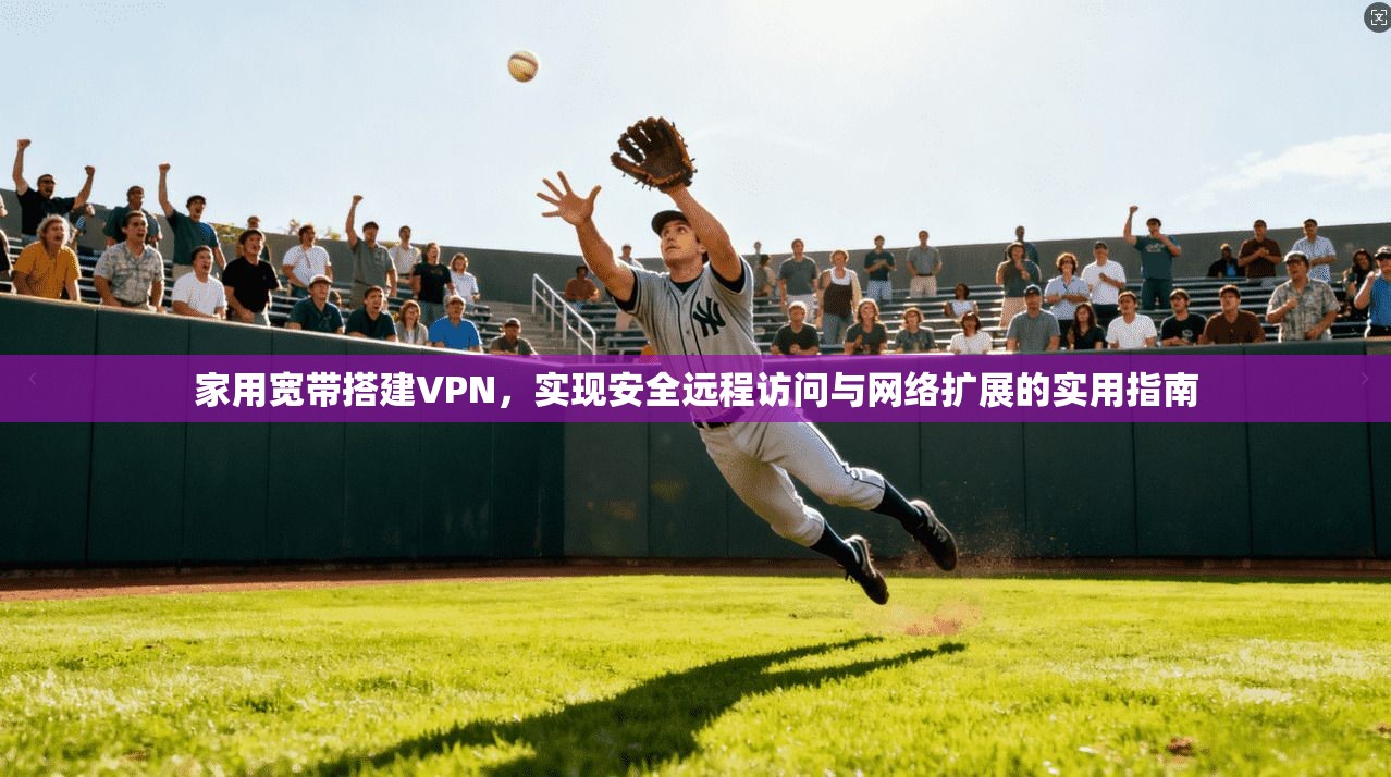 家用宽带搭建VPN，实现安全远程访问与网络扩展的实用指南