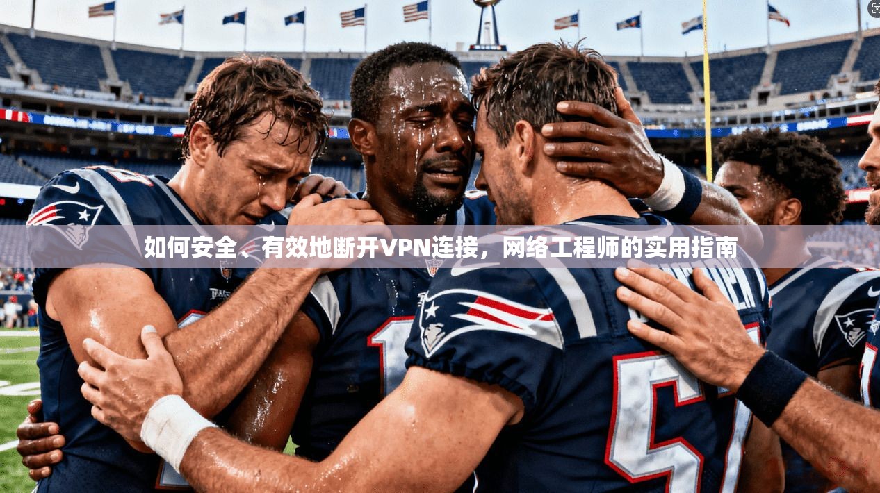 如何安全、有效地断开VPN连接，网络工程师的实用指南