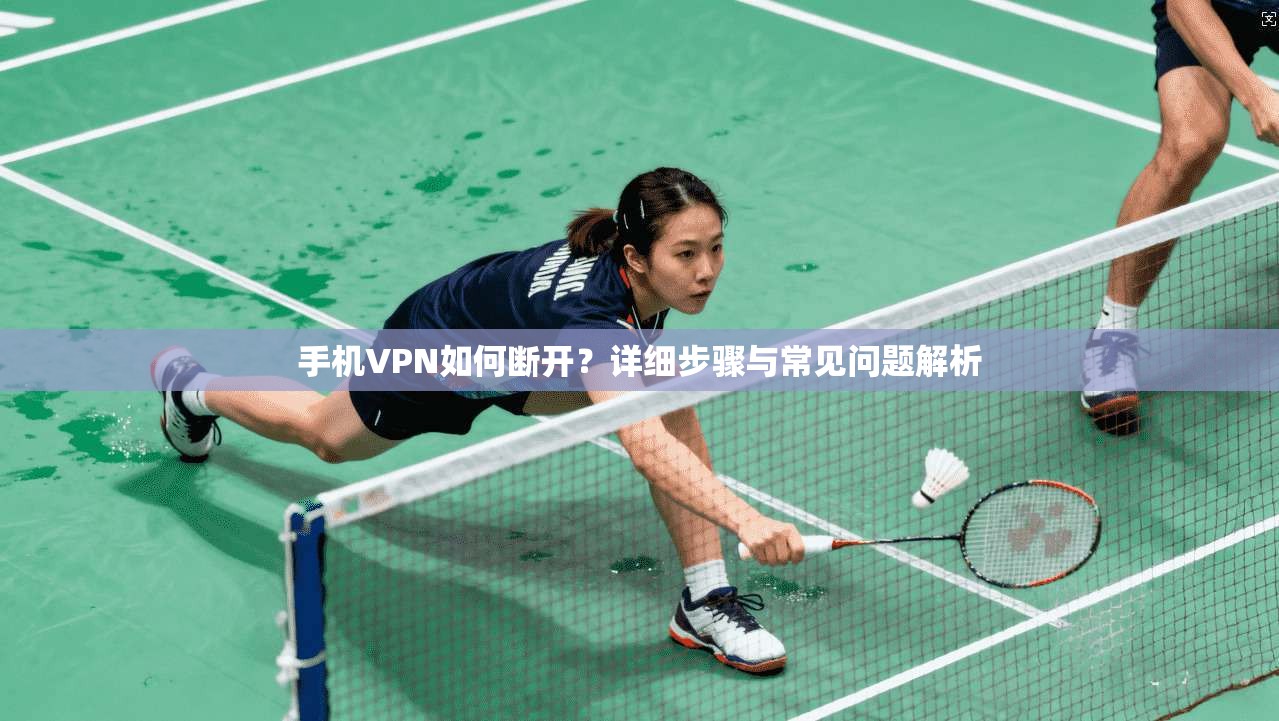 手机VPN如何断开？详细步骤与常见问题解析