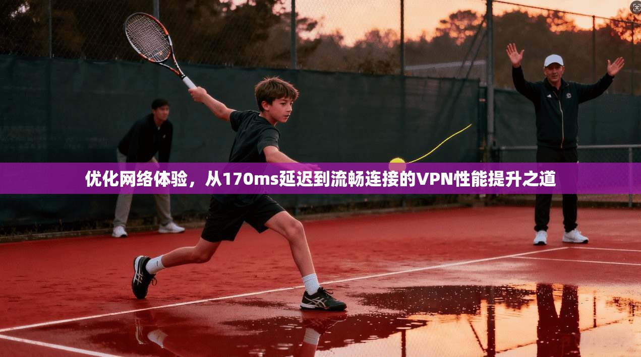 优化网络体验，从170ms延迟到流畅连接的VPN性能提升之道