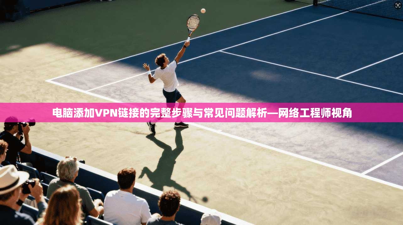 电脑添加VPN链接的完整步骤与常见问题解析—网络工程师视角