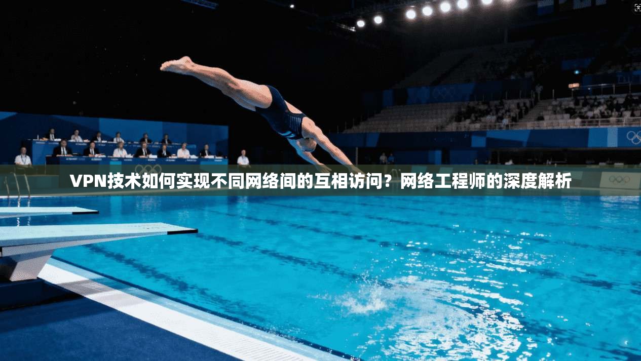 VPN技术如何实现不同网络间的互相访问？网络工程师的深度解析