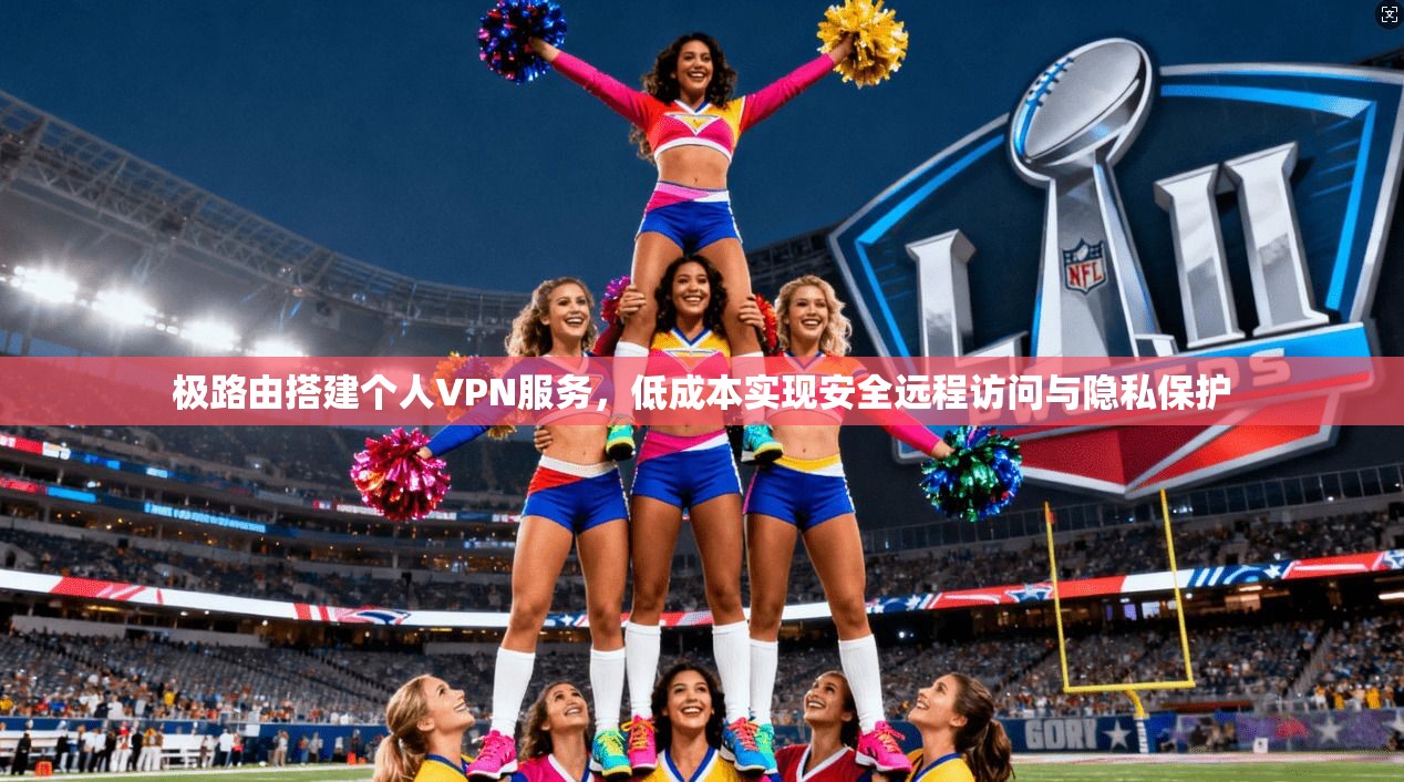 极路由搭建个人VPN服务，低成本实现安全远程访问与隐私保护