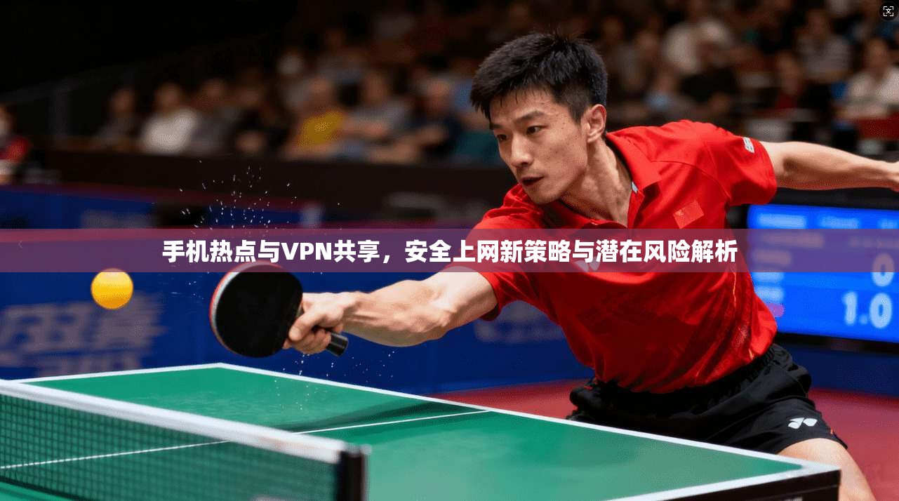 手机热点与VPN共享，安全上网新策略与潜在风险解析