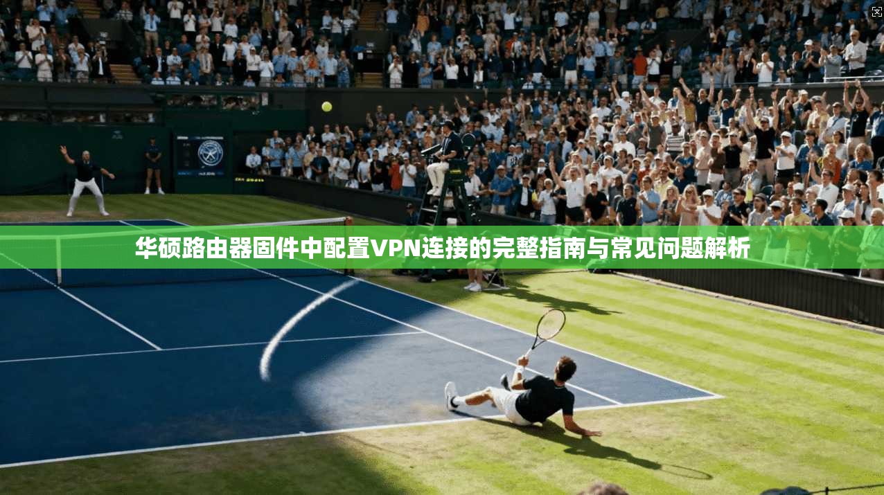 华硕路由器固件中配置VPN连接的完整指南与常见问题解析