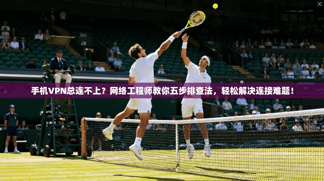 手机VPN总连不上？网络工程师教你五步排查法，轻松解决连接难题！