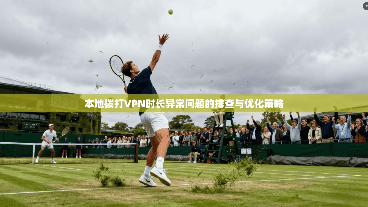 本地拨打VPN时长异常问题的排查与优化策略