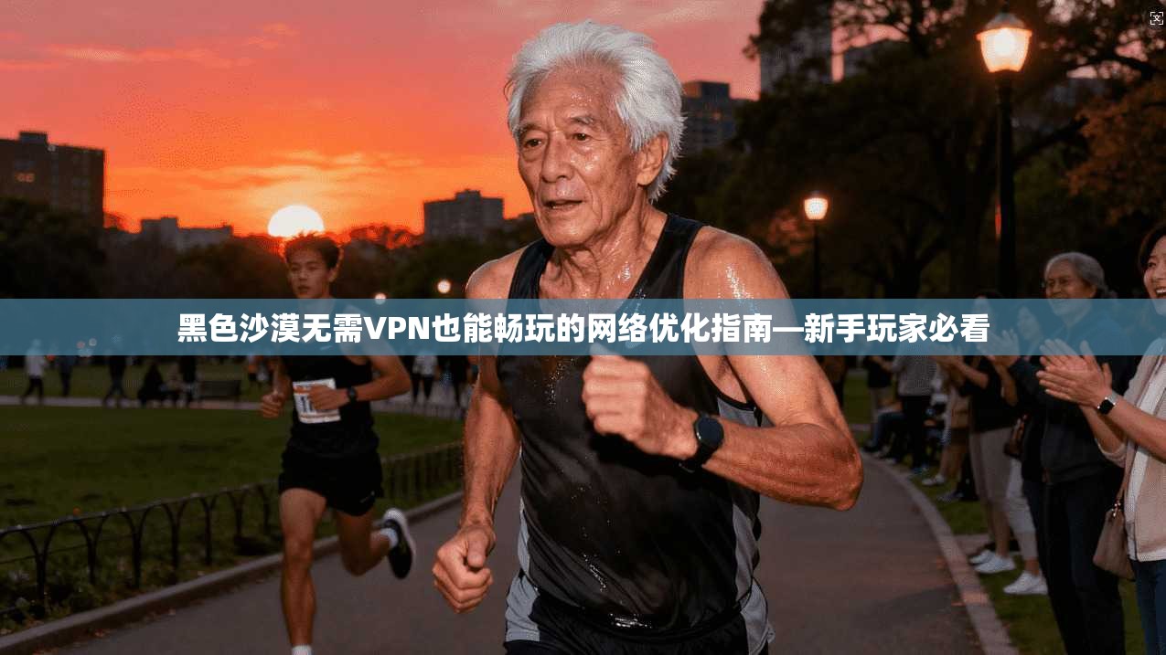 黑色沙漠无需VPN也能畅玩的网络优化指南—新手玩家必看