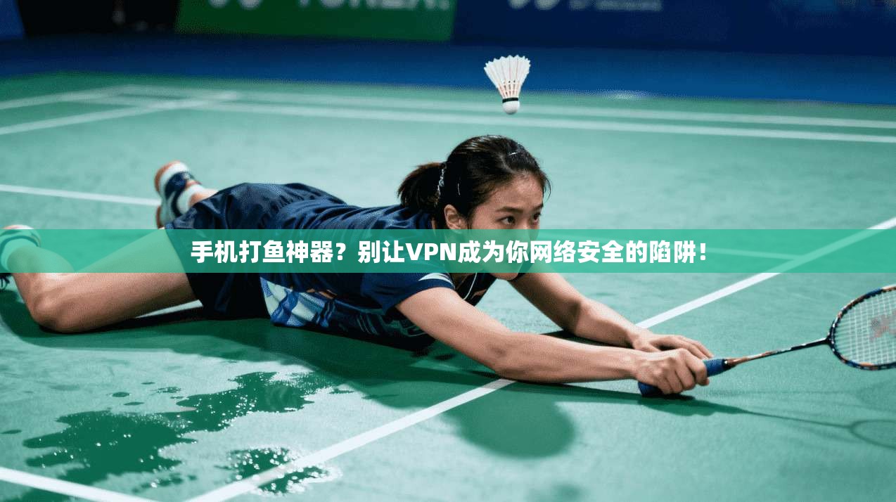 手机打鱼神器？别让VPN成为你网络安全的陷阱！