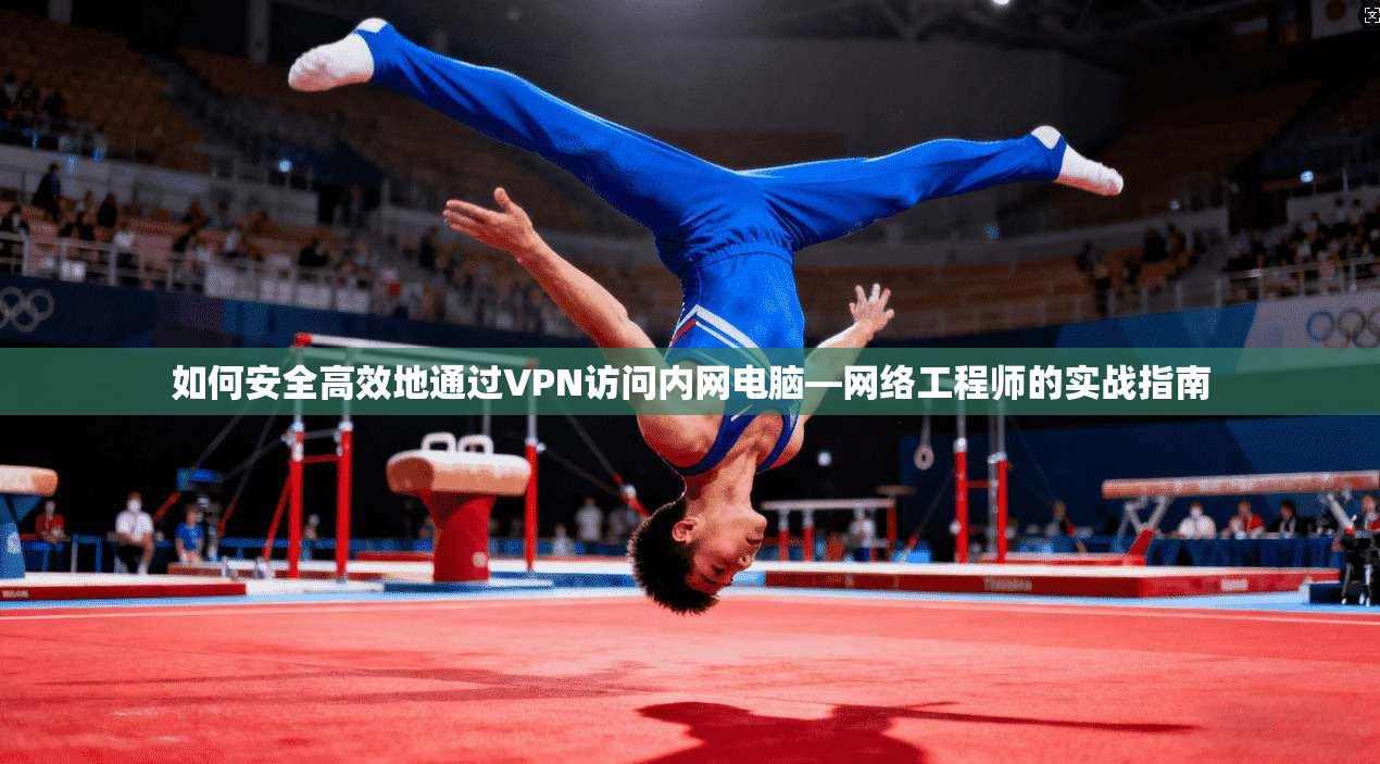 如何安全高效地通过VPN访问内网电脑—网络工程师的实战指南