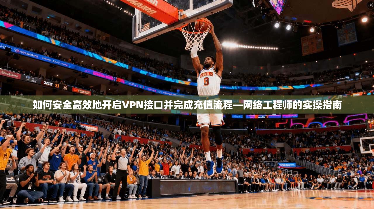 如何安全高效地开启VPN接口并完成充值流程—网络工程师的实操指南