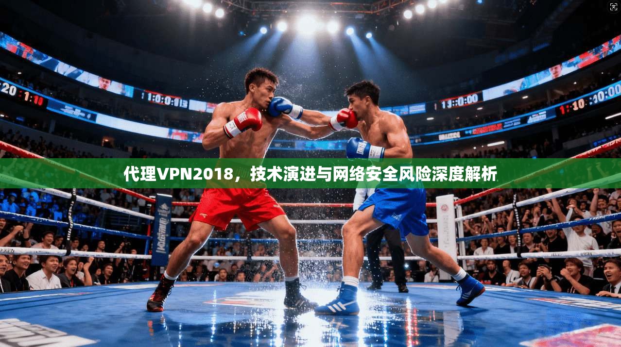 代理VPN2018，技术演进与网络安全风险深度解析