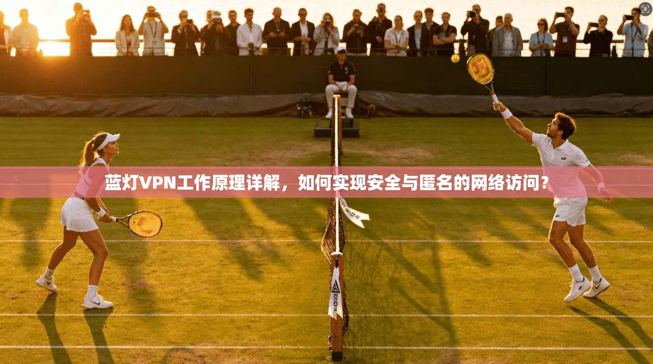 蓝灯VPN工作原理详解，如何实现安全与匿名的网络访问？