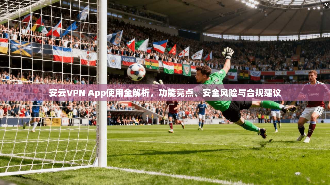 安云VPN App使用全解析，功能亮点、安全风险与合规建议