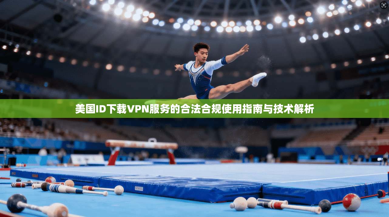 美国ID下载VPN服务的合法合规使用指南与技术解析