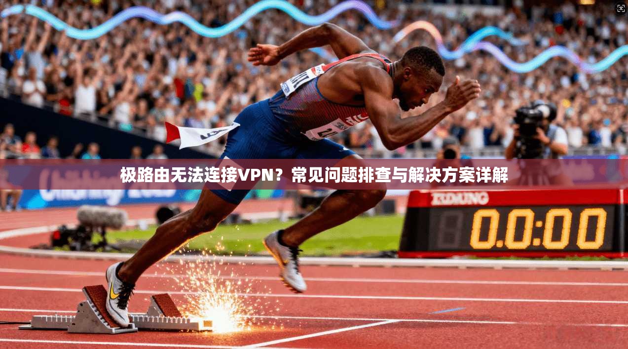 极路由无法连接VPN？常见问题排查与解决方案详解