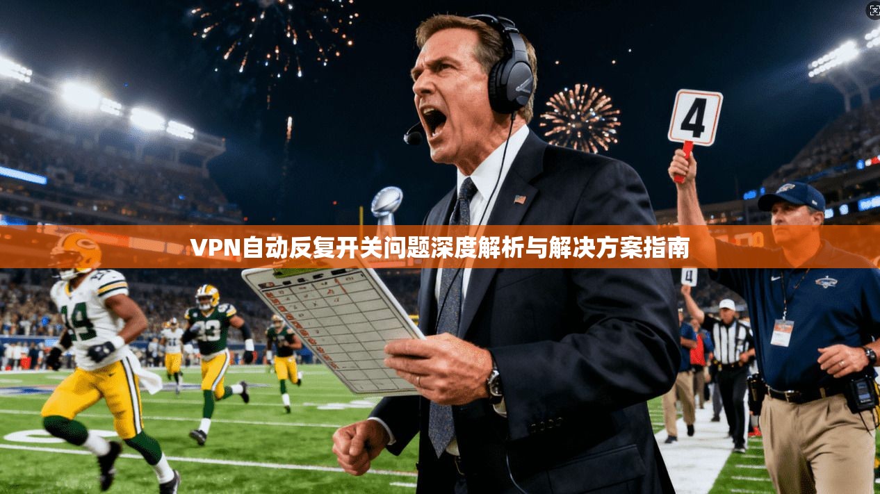 VPN自动反复开关问题深度解析与解决方案指南