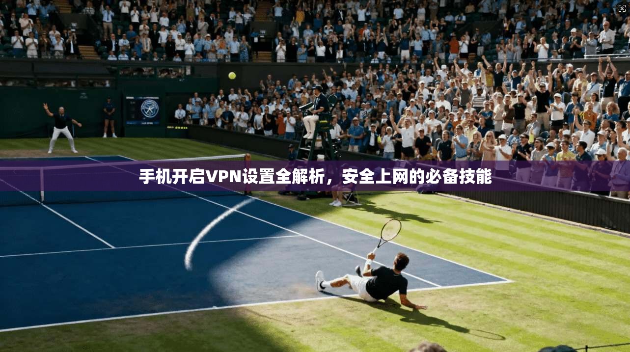 手机开启VPN设置全解析，安全上网的必备技能