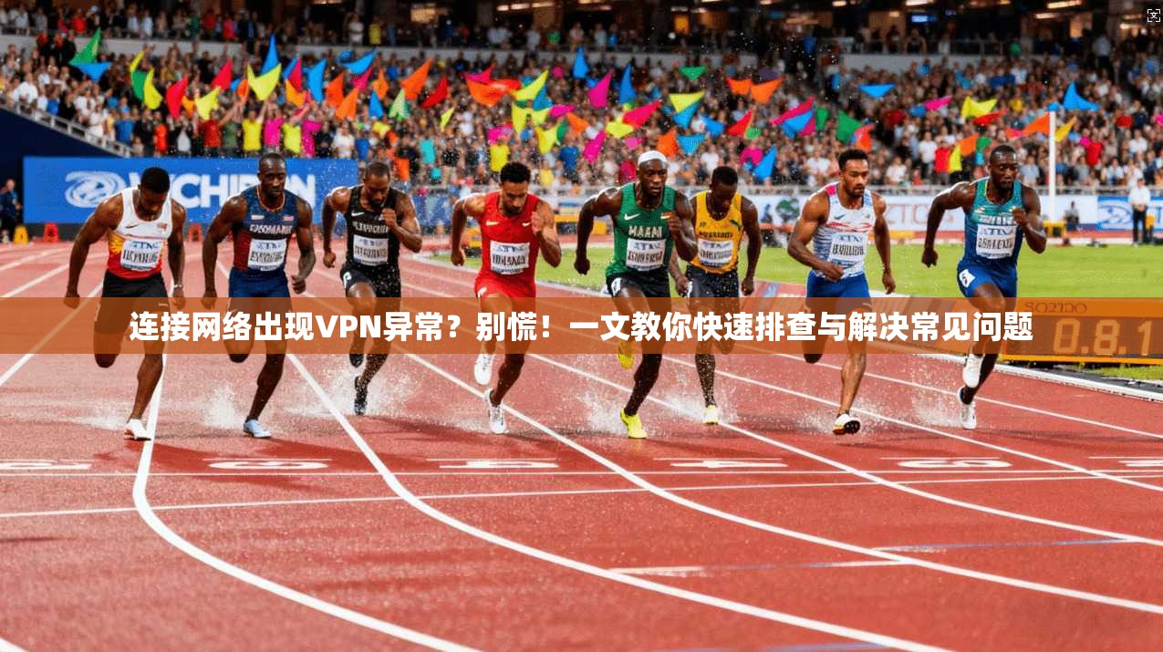 连接网络出现VPN异常？别慌！一文教你快速排查与解决常见问题