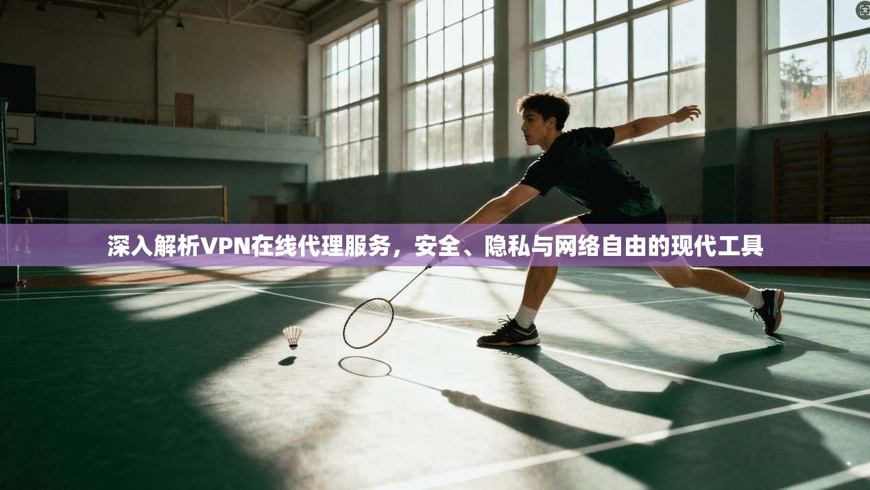 深入解析VPN在线代理服务，安全、隐私与网络自由的现代工具