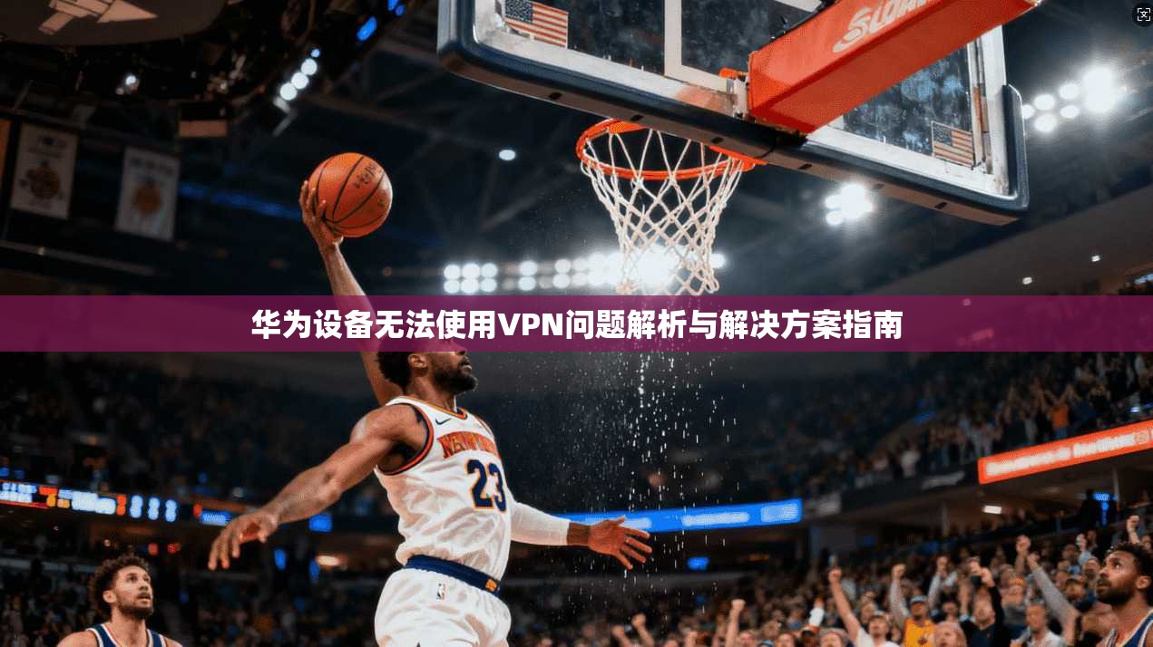 华为设备无法使用VPN问题解析与解决方案指南