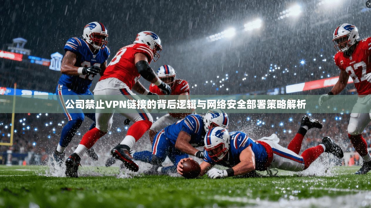 公司禁止VPN链接的背后逻辑与网络安全部署策略解析