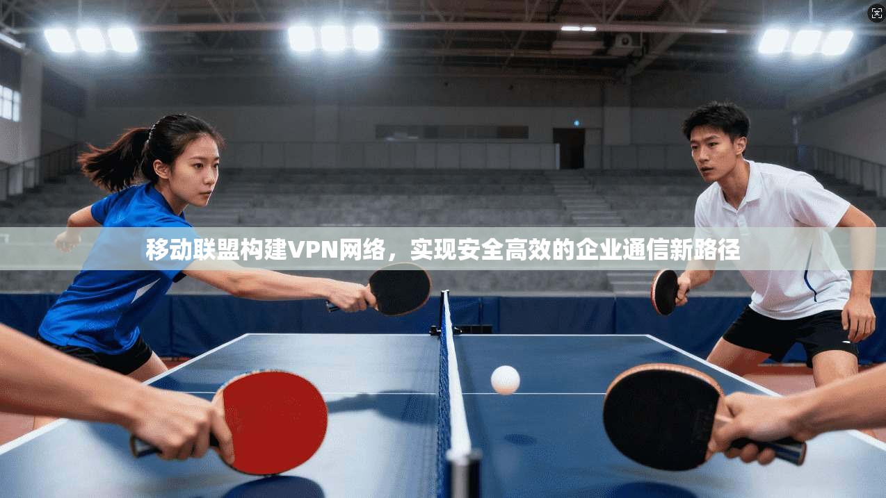 移动联盟构建VPN网络，实现安全高效的企业通信新路径