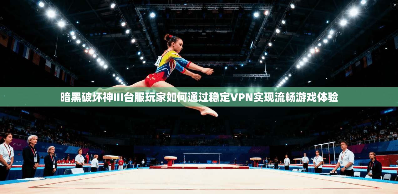 暗黑破坏神III台服玩家如何通过稳定VPN实现流畅游戏体验