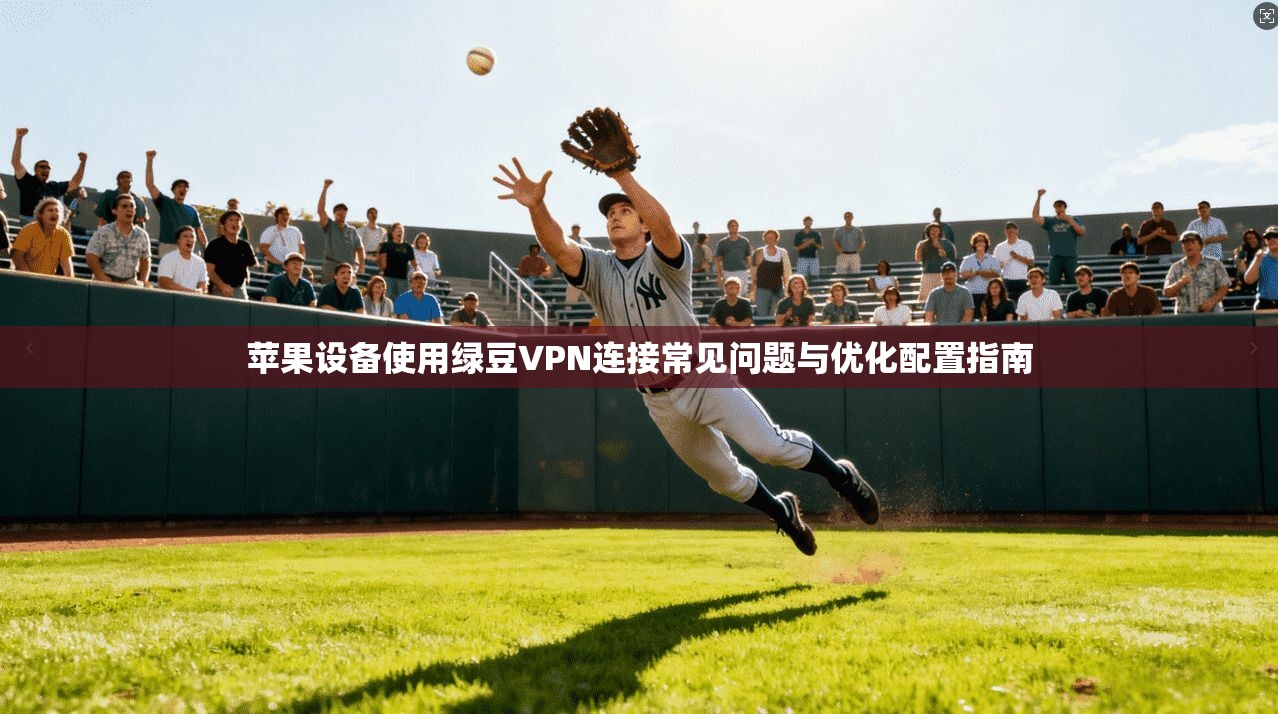 苹果设备使用绿豆VPN连接常见问题与优化配置指南
