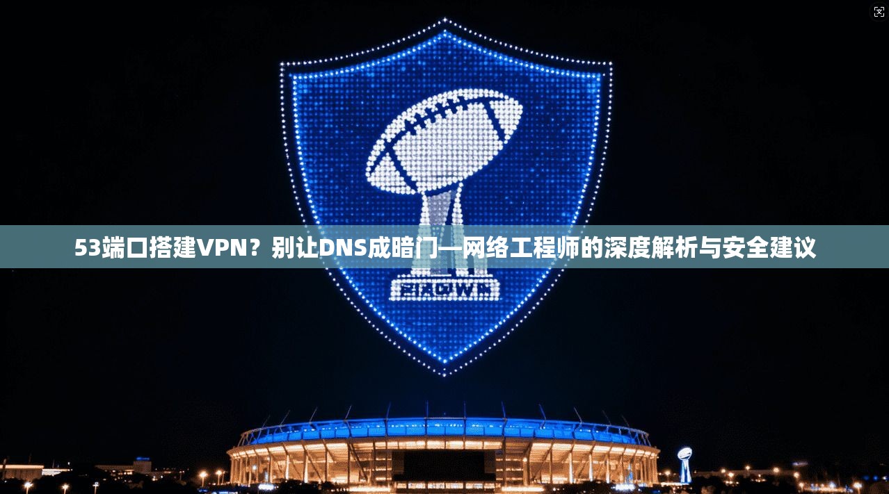 53端口搭建VPN？别让DNS成暗门—网络工程师的深度解析与安全建议