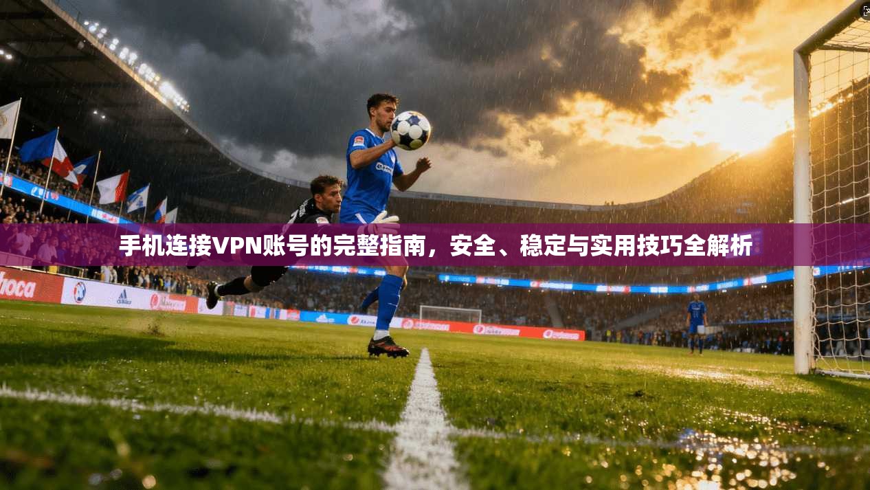 手机连接VPN账号的完整指南，安全、稳定与实用技巧全解析