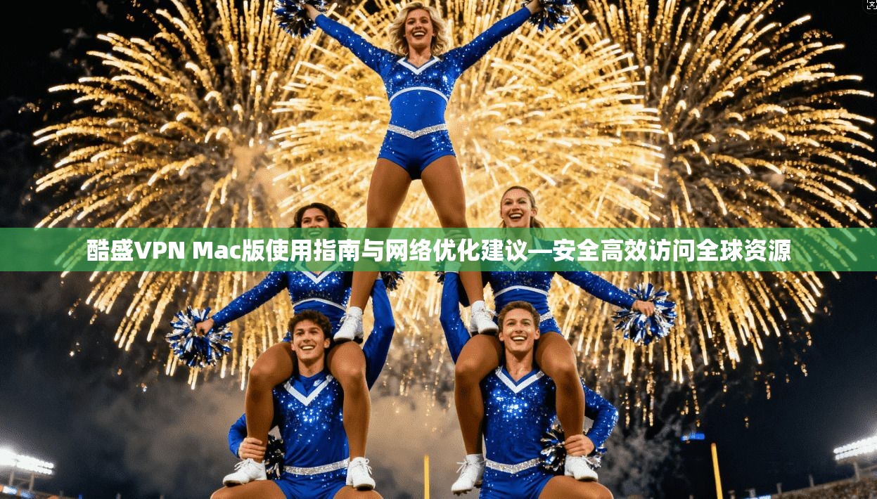 酷盛VPN Mac版使用指南与网络优化建议—安全高效访问全球资源