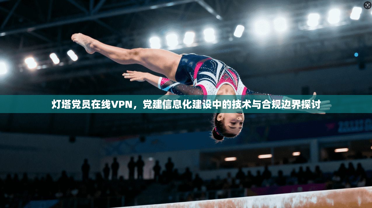 灯塔党员在线VPN，党建信息化建设中的技术与合规边界探讨