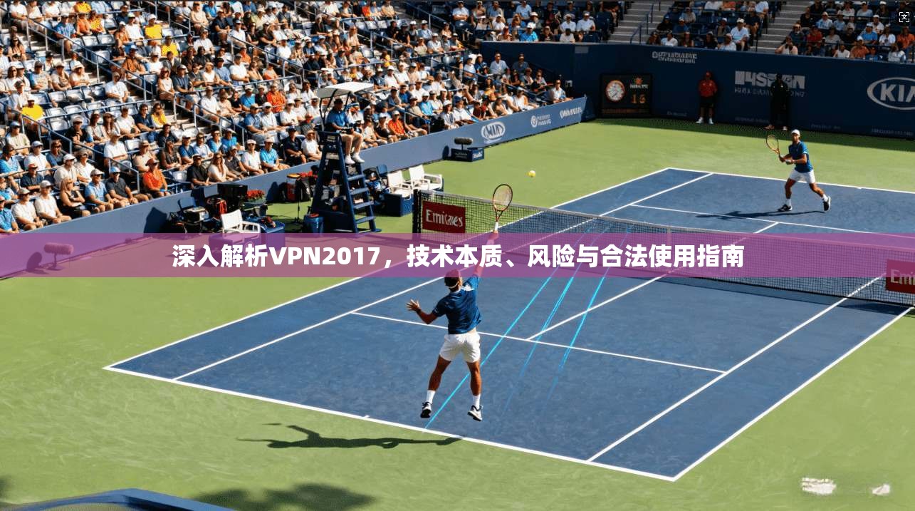 深入解析VPN2017，技术本质、风险与合法使用指南