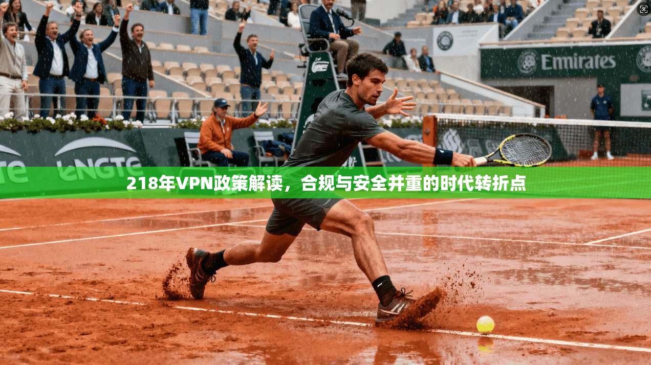 218年VPN政策解读，合规与安全并重的时代转折点