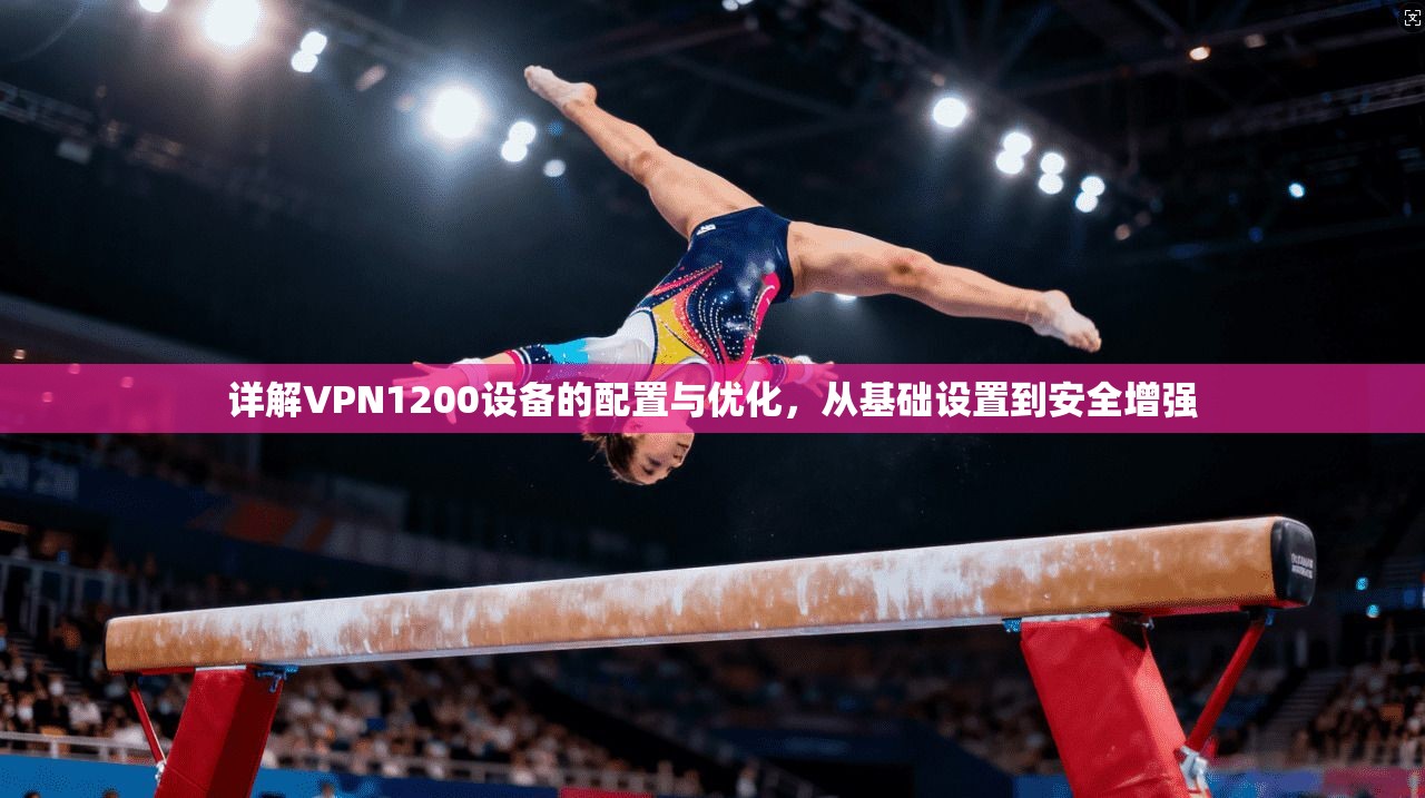详解VPN1200设备的配置与优化，从基础设置到安全增强