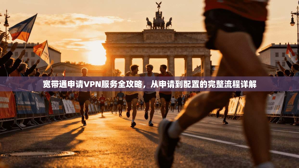 宽带通申请VPN服务全攻略，从申请到配置的完整流程详解