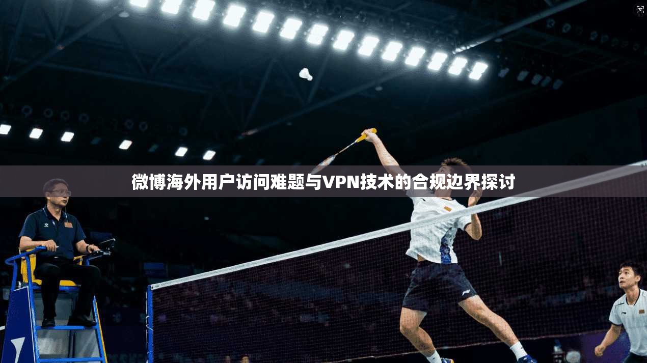 微博海外用户访问难题与VPN技术的合规边界探讨