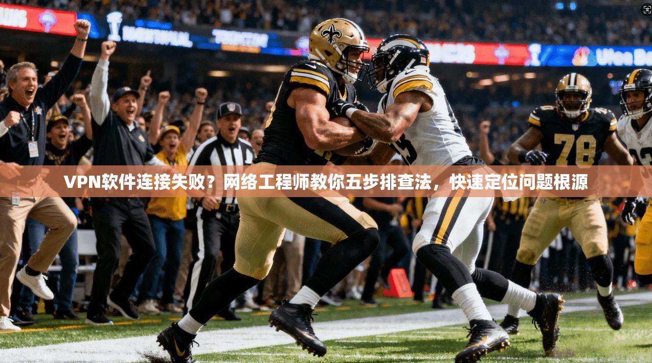 VPN软件连接失败？网络工程师教你五步排查法，快速定位问题根源